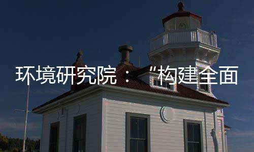 面创构道之体系制机制，转型研究院列报篇新体系建全实现深度升级环境产业创新